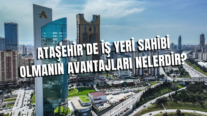 Ataşehir’de İş Yeri Sahibi Olmanın Avantajları Nelerdir?