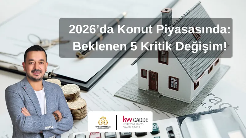 2026’da Konut Piyasasında Beklenen 5 Kritik Değişim!