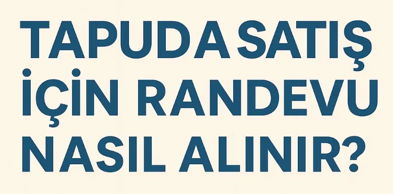Tapuda Satış İçin Randevu Nasıl Alınır? (Bakırköy, Bahçelievler, Güngören)
