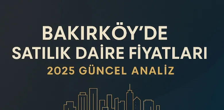 Bakırköy’de Satılık Daire Fiyatları 2025 Güncel Analiz