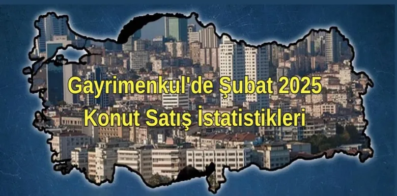 Gayrimenkul'de Şubat 2025 Konut Satış İstatistikleri
